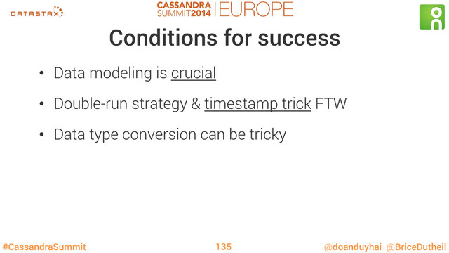#CassandraSummit @doanduyhai @BriceDutheil
Conditions for success
•  Data modeling is crucial
•  Double-run strategy & timestamp trick FTW
•  Data type conversion can be tricky
135
