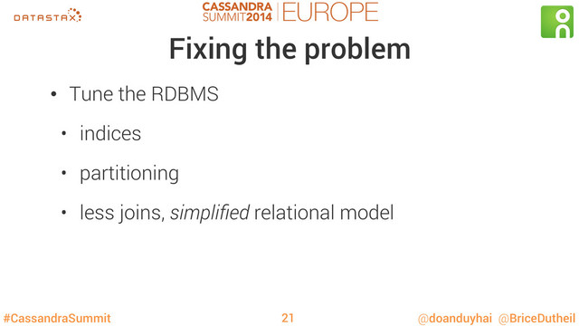 #CassandraSummit @doanduyhai @BriceDutheil
Fixing the problem
•  Tune the RDBMS
•  indices
•  partitioning
•  less joins, simpliﬁed relational model
21
