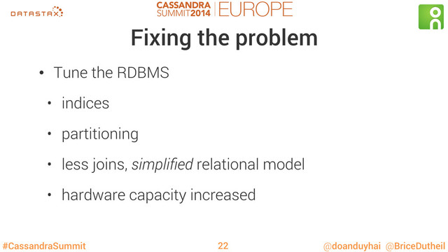#CassandraSummit @doanduyhai @BriceDutheil
Fixing the problem
•  Tune the RDBMS
•  indices
•  partitioning
•  less joins, simpliﬁed relational model
•  hardware capacity increased
22
