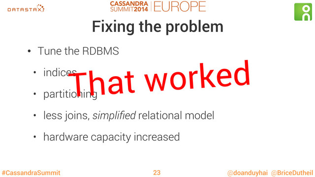 #CassandraSummit @doanduyhai @BriceDutheil
Fixing the problem
•  Tune the RDBMS
•  indices
•  partitioning
•  less joins, simpliﬁed relational model
•  hardware capacity increased
That worked
23

