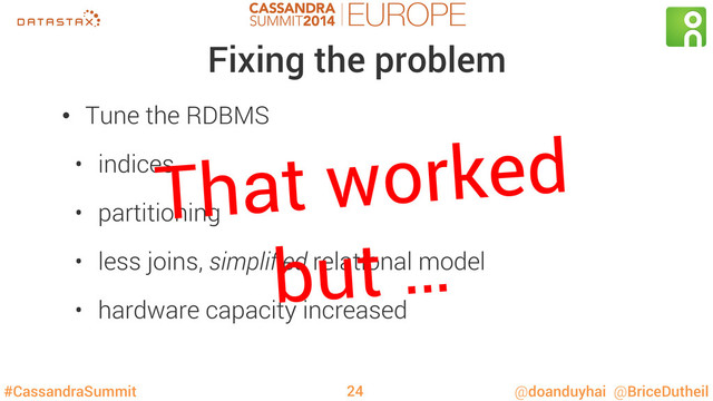 #CassandraSummit @doanduyhai @BriceDutheil
Fixing the problem
•  Tune the RDBMS
•  indices
•  partitioning
•  less joins, simpliﬁed relational model
•  hardware capacity increased
That worked
but …
24
