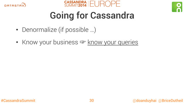 #CassandraSummit @doanduyhai @BriceDutheil
Going for Cassandra
•  Denormalize (if possible …)
•  Know your business ‛ know your queries
30
