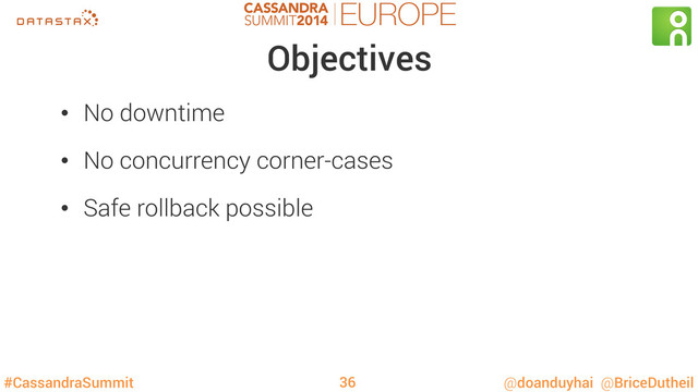 #CassandraSummit @doanduyhai @BriceDutheil
Objectives
•  No downtime
•  No concurrency corner-cases
•  Safe rollback possible
36
