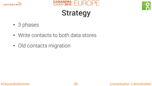 #CassandraSummit @doanduyhai @BriceDutheil
Strategy
•  3 phases
•  Write contacts to both data stores
•  Old contacts migration
40
