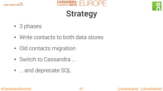 #CassandraSummit @doanduyhai @BriceDutheil
Strategy
•  3 phases
•  Write contacts to both data stores
•  Old contacts migration
•  Switch to Cassandra …
•  … and deprecate SQL
41
