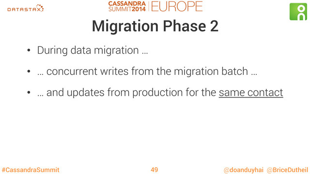 #CassandraSummit @doanduyhai @BriceDutheil
Migration Phase 2
•  During data migration …
•  … concurrent writes from the migration batch …
•  … and updates from production for the same contact
49
