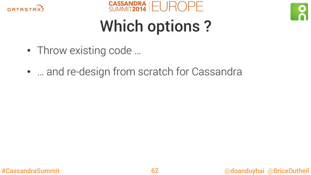 #CassandraSummit @doanduyhai @BriceDutheil
Which options ?
•  Throw existing code …
•  … and re-design from scratch for Cassandra
62
