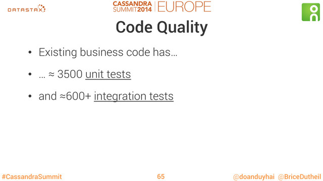#CassandraSummit @doanduyhai @BriceDutheil
Code Quality
•  Existing business code has…
•  … ≈ 3500 unit tests
•  and ≈600+ integration tests
65
