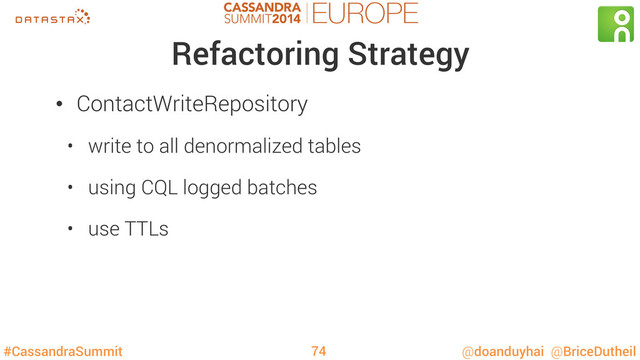 #CassandraSummit @doanduyhai @BriceDutheil
Refactoring Strategy
•  ContactWriteRepository
•  write to all denormalized tables
•  using CQL logged batches
•  use TTLs
74
