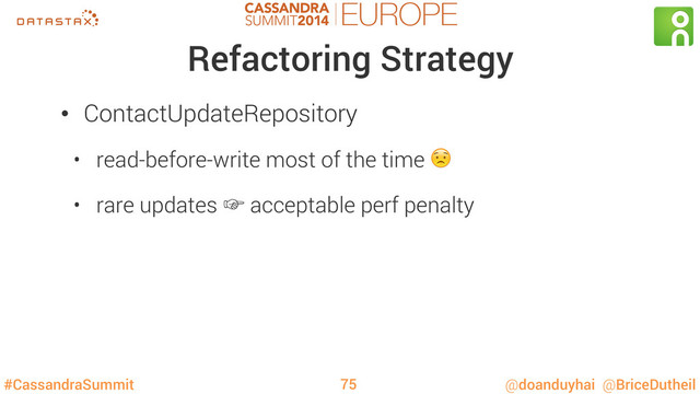 #CassandraSummit @doanduyhai @BriceDutheil
Refactoring Strategy
•  ContactUpdateRepository
•  read-before-write most of the time 
•  rare updates ‛ acceptable perf penalty
75
