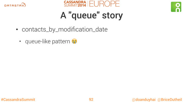 #CassandraSummit @doanduyhai @BriceDutheil
A "queue" story
92
•  contacts_by_modiﬁcation_date
•  queue-like pattern 
