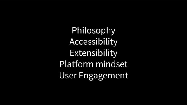 Philosophy
Accessibility
Extensibility
Platform mindset
User Engagement
