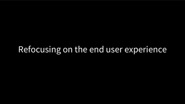 Refocusing on the end user experience
