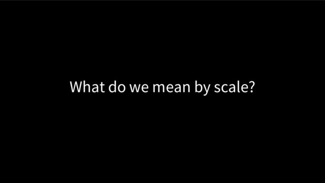 What do we mean by scale?
