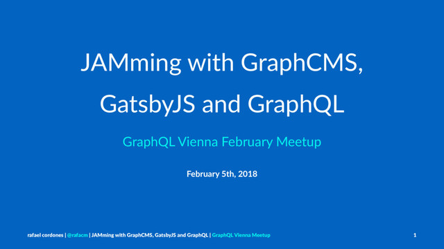 JAMming with GraphCMS,
GatsbyJS and GraphQL
GraphQL Vienna February Meetup
February 5th, 2018
rafael cordones | @rafacm | JAMming with GraphCMS, GatsbyJS and GraphQL | GraphQL Vienna Meetup 1
