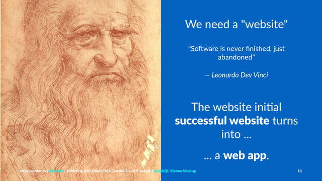 We need a "website"
"So$ware is never ﬁnished, just
abandoned"
— Leonardo Dev Vinci
The website ini+al
successful website turns
into ...
... a web app.
rafael cordones | @rafacm | JAMming with GraphCMS, GatsbyJS and GraphQL | GraphQL Vienna Meetup 11
