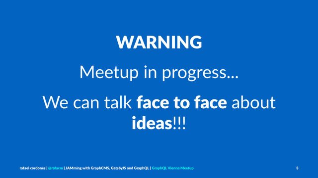 WARNING
Meetup in progress...
We can talk face to face about
ideas!!!
rafael cordones | @rafacm | JAMming with GraphCMS, GatsbyJS and GraphQL | GraphQL Vienna Meetup 3
