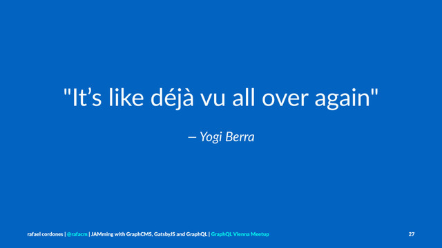 "It’s like déjà vu all over again"
— Yogi Berra
rafael cordones | @rafacm | JAMming with GraphCMS, GatsbyJS and GraphQL | GraphQL Vienna Meetup 27
