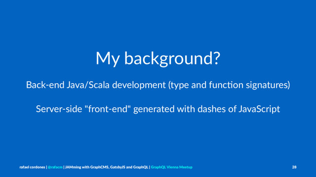 My background?
Back-end Java/Scala development (type and func7on signatures)
Server-side "front-end" generated with dashes of JavaScript
rafael cordones | @rafacm | JAMming with GraphCMS, GatsbyJS and GraphQL | GraphQL Vienna Meetup 28
