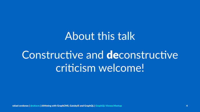 About this talk
Construc)ve and deconstruc)ve
cri)cism welcome!
rafael cordones | @rafacm | JAMming with GraphCMS, GatsbyJS and GraphQL | GraphQL Vienna Meetup 4
