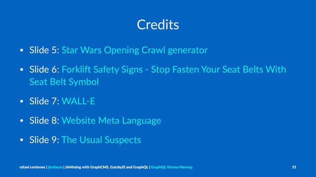 Credits
• Slide 5: Star Wars Opening Crawl generator
• Slide 6: Forkli9 Safety Signs - Stop Fasten Your Seat Belts With
Seat Belt Symbol
• Slide 7: WALL-E
• Slide 8: Website Meta Language
• Slide 9: The Usual Suspects
rafael cordones | @rafacm | JAMming with GraphCMS, GatsbyJS and GraphQL | GraphQL Vienna Meetup 51
