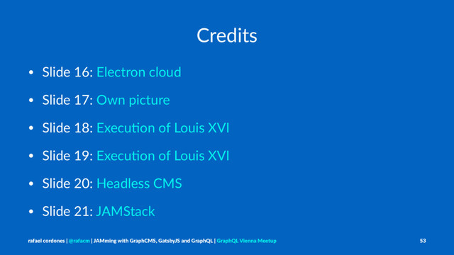 Credits
• Slide 16: Electron cloud
• Slide 17: Own picture
• Slide 18: Execu8on of Louis XVI
• Slide 19: Execu8on of Louis XVI
• Slide 20: Headless CMS
• Slide 21: JAMStack
rafael cordones | @rafacm | JAMming with GraphCMS, GatsbyJS and GraphQL | GraphQL Vienna Meetup 53
