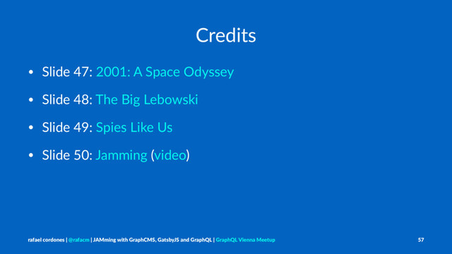 Credits
• Slide 47: 2001: A Space Odyssey
• Slide 48: The Big Lebowski
• Slide 49: Spies Like Us
• Slide 50: Jamming (video)
rafael cordones | @rafacm | JAMming with GraphCMS, GatsbyJS and GraphQL | GraphQL Vienna Meetup 57
