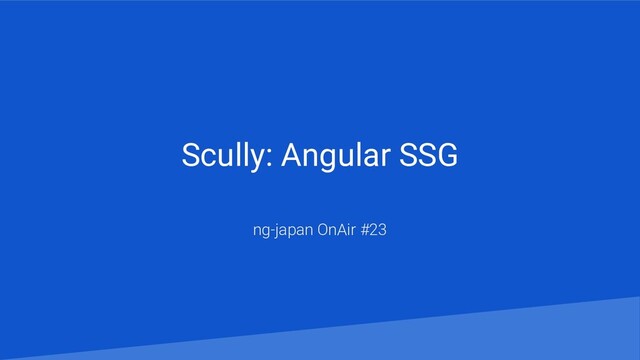 Scully: Angular SSG
ng-japan OnAir #23
