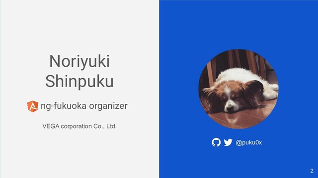 Noriyuki
Shinpuku
ng-fukuoka organizer
VEGA corporation Co., Ltd.
@puku0x
2
