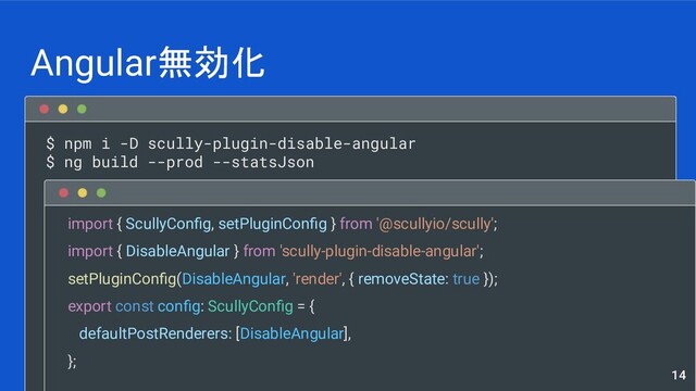 $ npm i -D scully-plugin-disable-angular
$ ng build --prod --statsJson
Angular無効化
14
import { ScullyConﬁg, setPluginConﬁg } from '@scullyio/scully';
import { DisableAngular } from 'scully-plugin-disable-angular';
setPluginConﬁg(DisableAngular, 'render', { removeState: true });
export const conﬁg: ScullyConﬁg = {
defaultPostRenderers: [DisableAngular],
};
