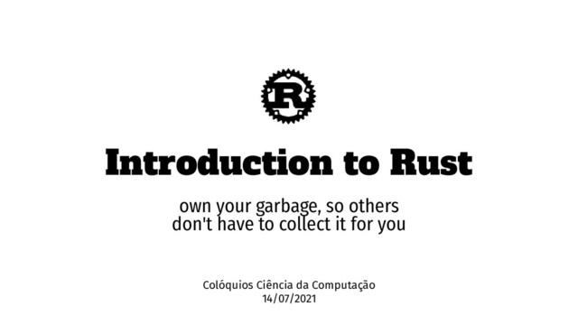 Introduction to Rust
own your garbage, so others
don't have to collect it for you
Colóquios Ciência da Computação
14/07/2021
