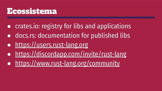 Ecossistema
● crates.io: registry for libs and applications
● docs.rs: documentation for published libs
● https://users.rust-lang.org
● https://discordapp.com/invite/rust-lang
● https://www.rust-lang.org/community
