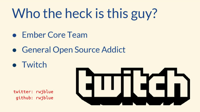 Who the heck is this guy?
● Ember Core Team
● General Open Source Addict
● Twitch
twitter: rwjblue
github: rwjblue
