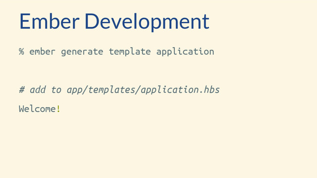 Ember Development
% ember generate template application
# add to app/templates/application.hbs
Welcome!
