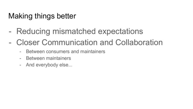 - Reducing mismatched expectations
- Closer Communication and Collaboration
- Between consumers and maintainers
- Between maintainers
- And everybody else...
Making things better
