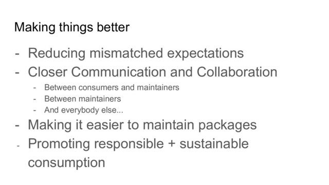 - Reducing mismatched expectations
- Closer Communication and Collaboration
- Between consumers and maintainers
- Between maintainers
- And everybody else...
- Making it easier to maintain packages
- Promoting responsible + sustainable
consumption
Making things better
