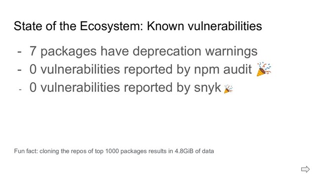 State of the Ecosystem: Known vulnerabilities
- 7 packages have deprecation warnings
- 0 vulnerabilities reported by npm audit 
- 0 vulnerabilities reported by snyk 
Fun fact: cloning the repos of top 1000 packages results in 4.8GiB of data
