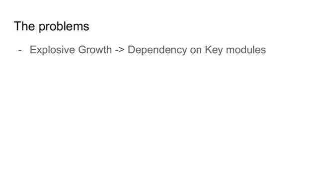 The problems
- Explosive Growth -> Dependency on Key modules
