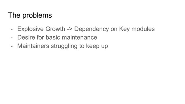 The problems
- Explosive Growth -> Dependency on Key modules
- Desire for basic maintenance
- Maintainers struggling to keep up
