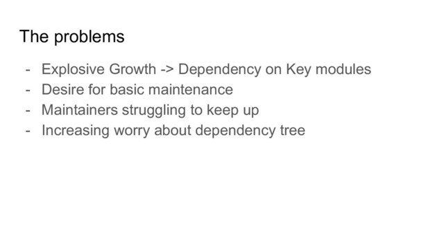 The problems
- Explosive Growth -> Dependency on Key modules
- Desire for basic maintenance
- Maintainers struggling to keep up
- Increasing worry about dependency tree
