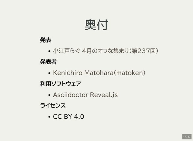 奥付
奥付
発表
発表者
利用ソフトウェア
ライセンス
CC BY 4.0
小江戸らぐ 4月のオフな集まり(第237回)
Kenichiro Matohara(matoken)
Asciidoctor Reveal.js
17 / 17
