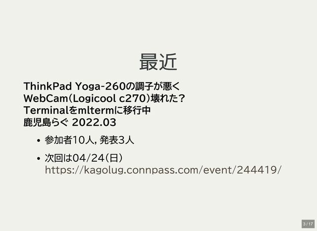 最近
最近
ThinkPad Yoga-260の調子が悪く
WebCam(Logicool c270)壊れた?
Terminalをmltermに移行中
鹿児島らぐ 2022.03
参加者10人，発表3人
次回は04/24(日)
https://kagolug.connpass.com/event/244419/
3 / 17
