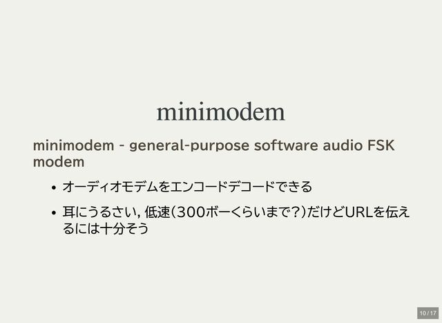 minimodem
minimodem
オーディオモデムをエンコードデコードできる
耳にうるさい，低速(300ボーくらいまで?)だけどURLを伝え
るには十分そう
minimodem - general-purpose software audio FSK
modem
10 / 17
