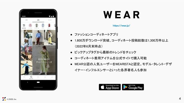 © ZOZO, Inc.
https://wear.jp/ 
4
● ファッションコーディネートアプリ 
● 1,600万ダウンロード突破、コーディネート投稿総数は1,300万件以上
（2022年6月末時点） 
● ピックアップタグから最新のトレンドをチェック 
● コーディネート着用アイテムを公式サイトで購入可能 
● WEAR公認の人気ユーザーをWEARISTAと認定。モデル・タレント・デザ
イナー・インフルエンサーといった各界著名人も参加 
