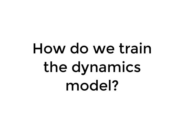 How do we train
the dynamics
model?
