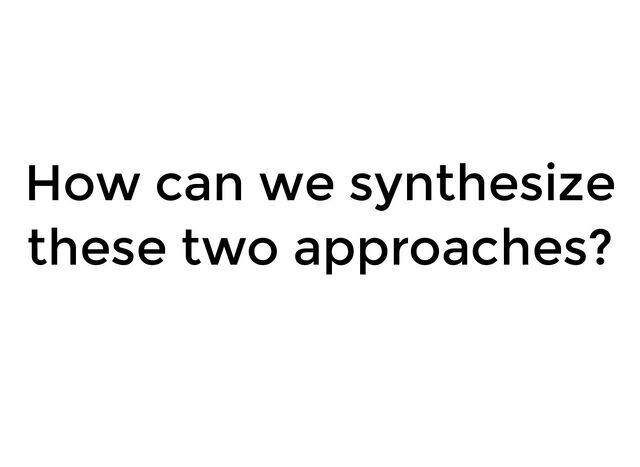 How can we synthesize
these two approaches?
