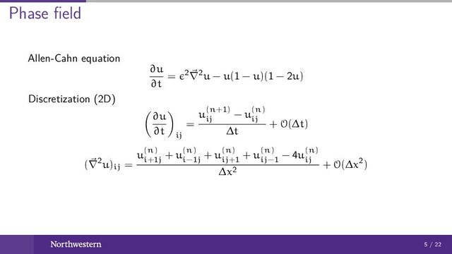 Phase ﬁeld
Allen-Cahn equation
∂u
∂t
= 2∇2u − u(1 − u)(1 − 2u)
Discretization (2D)
∂u
∂t ij
=
u(n+1)
ij
− u(n)
ij
∆t
+ O(∆t)
(∇2u)ij =
u(n)
i+1j
+ u(n)
i−1j
+ u(n)
ij+1
+ u(n)
ij−1
− 4u(n)
ij
∆x2
+ O(∆x2)
5 / 22
