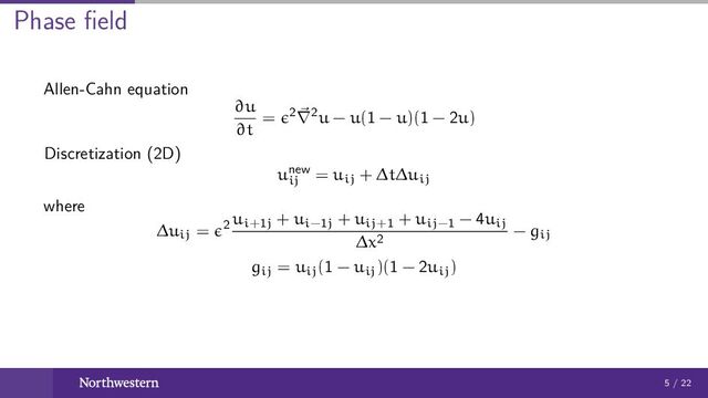 Phase ﬁeld
Allen-Cahn equation
∂u
∂t
= 2∇2u − u(1 − u)(1 − 2u)
Discretization (2D)
unew
ij
= uij + ∆t∆uij
where
∆uij = 2
ui+1j + ui−1j + uij+1 + uij−1 − 4uij
∆x2
− gij
gij = uij(1 − uij)(1 − 2uij)
5 / 22
