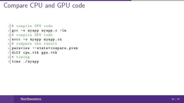 Compare CPU and GPU code
1 # compile CPU code
2 gcc -o myapp myapp.c -lm
3 # compile GPU code
4 nvcc -o myapp myapp.cu
5 # compare the result
6 paraview --state=compare.pvsm
7 diff cpu.vtk gpu.vtk
8 # timing
9 time ./ myapp
16 / 22
