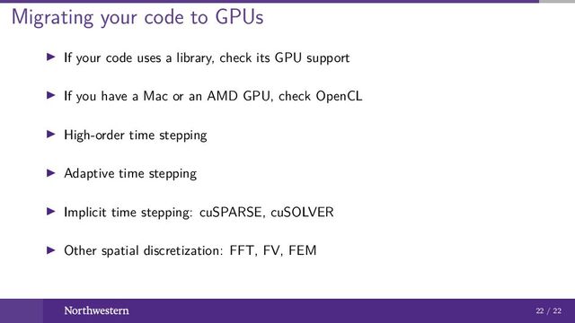 Migrating your code to GPUs
If your code uses a library, check its GPU support
If you have a Mac or an AMD GPU, check OpenCL
High-order time stepping
Adaptive time stepping
Implicit time stepping: cuSPARSE, cuSOLVER
Other spatial discretization: FFT, FV, FEM
22 / 22
